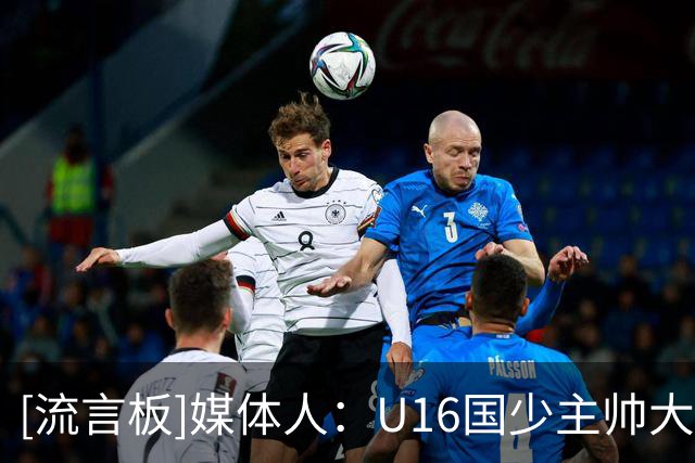[流言板]媒体人：U16国少主帅大卫要去一支刚炒主帅的中甲冲超队执教